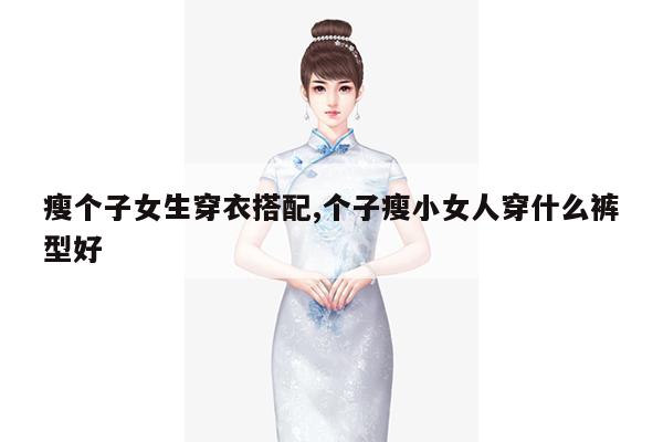 瘦个子女生穿衣搭配,个子瘦小女人穿什么裤型好