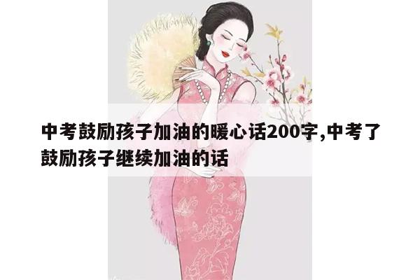 中考鼓励孩子加油的暖心话200字,中考了鼓励孩子继续加油的话