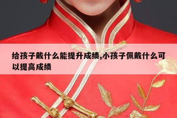 给孩子戴什么能提升成绩,小孩子佩戴什么可以提高成绩