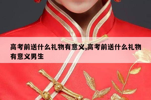 高考前送什么礼物有意义,高考前送什么礼物有意义男生