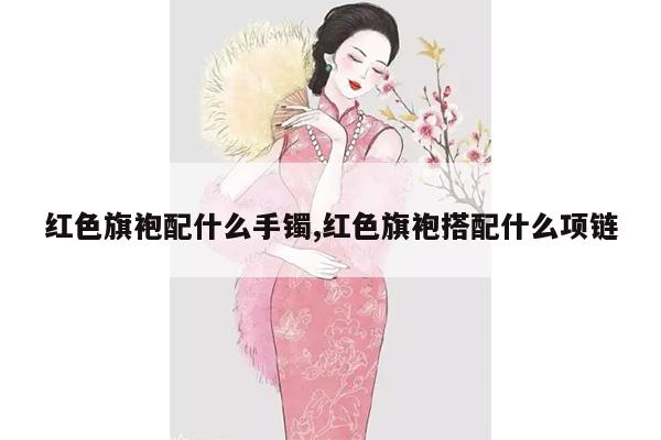 红色旗袍配什么手镯,红色旗袍搭配什么项链