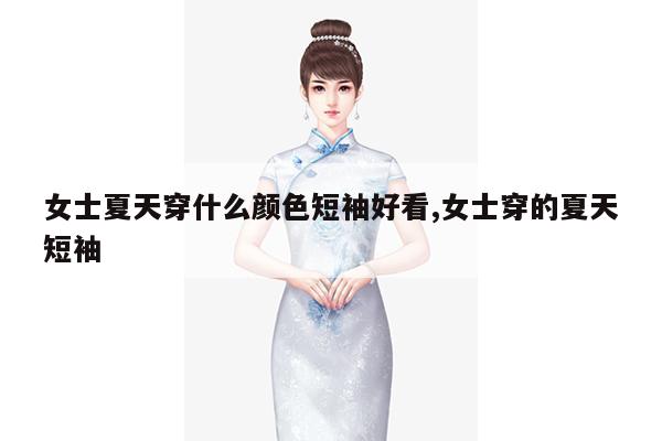 女士夏天穿什么颜色短袖好看,女士穿的夏天短袖