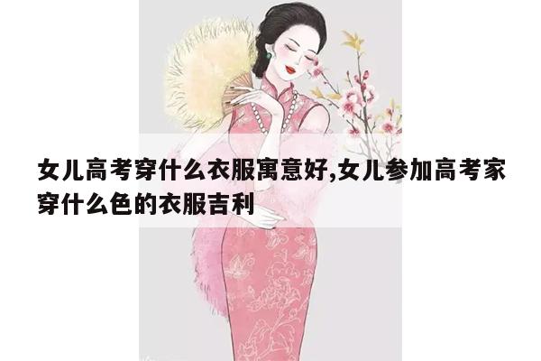 女儿高考穿什么衣服寓意好,女儿参加高考家穿什么色的衣服吉利