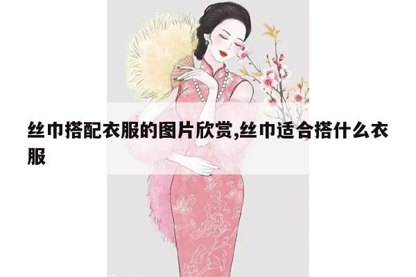 丝巾搭配衣服的图片欣赏,丝巾适合搭什么衣服