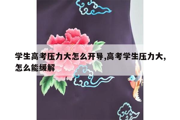 学生高考压力大怎么开导,高考学生压力大,怎么能缓解