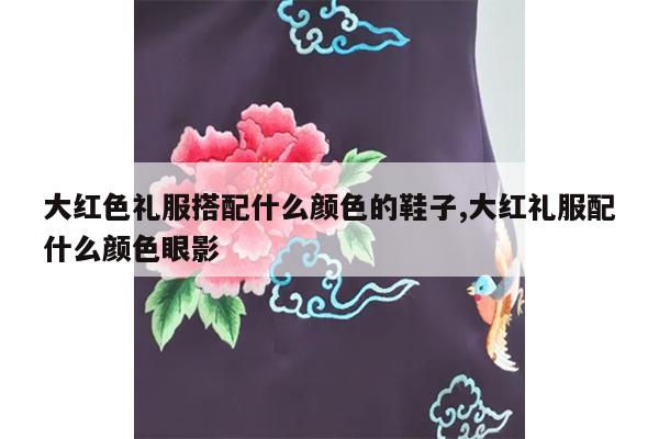 大红色礼服搭配什么颜色的鞋子,大红礼服配什么颜色眼影