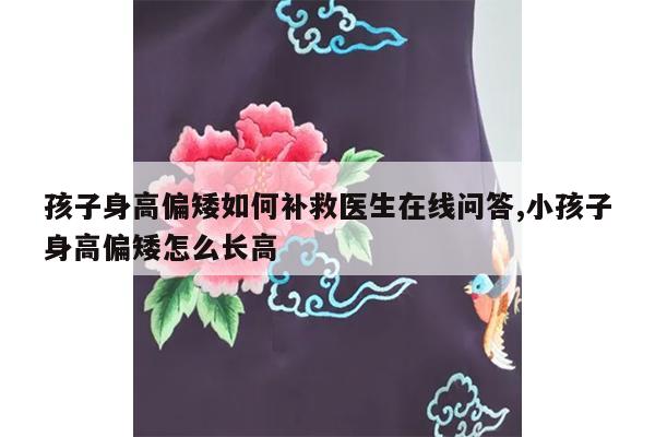 孩子身高偏矮如何补救医生在线问答,小孩子身高偏矮怎么长高