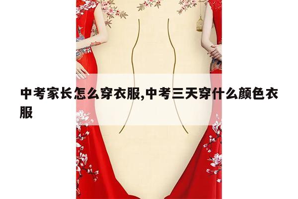 中考家长怎么穿衣服,中考三天穿什么颜色衣服