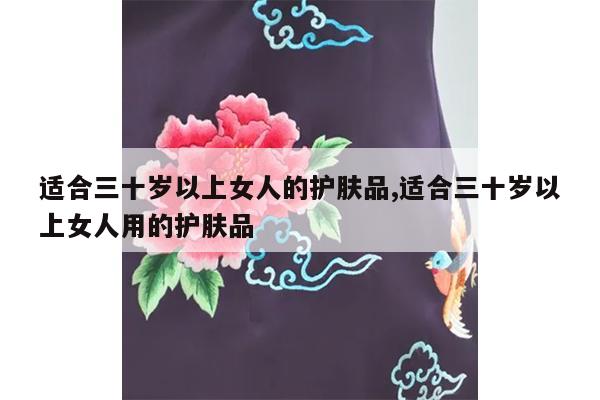 适合三十岁以上女人的护肤品,适合三十岁以上女人用的护肤品