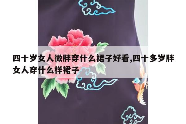 四十岁女人微胖穿什么裙子好看,四十多岁胖女人穿什么样裙子