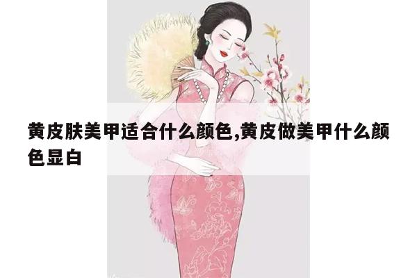 黄皮肤美甲适合什么颜色,黄皮做美甲什么颜色显白