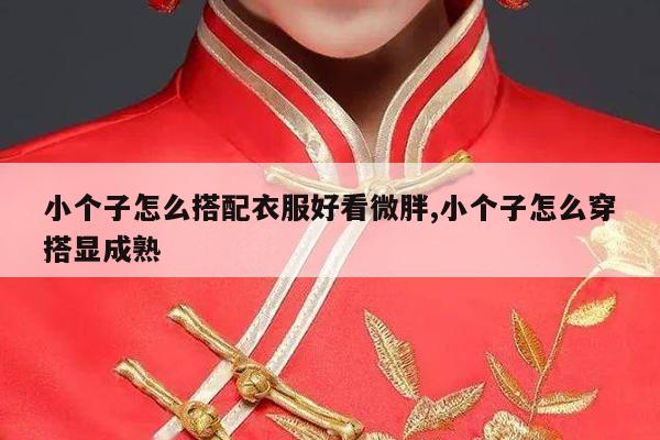 小个子怎么搭配衣服好看微胖,小个子怎么穿搭显成熟