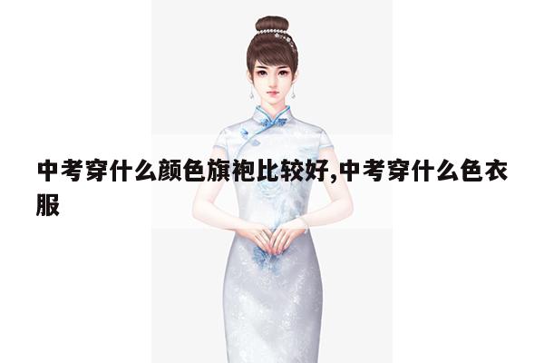 中考穿什么颜色旗袍比较好,中考穿什么色衣服