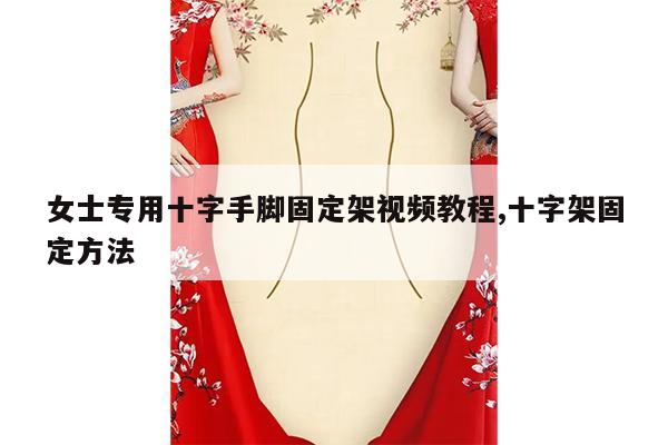 女士专用十字手脚固定架视频教程,十字架固定方法