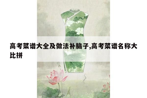 高考菜谱大全及做法补脑子,高考菜谱名称大比拼