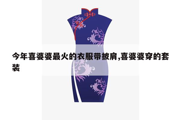 今年喜婆婆最火的衣服带披肩,喜婆婆穿的套装