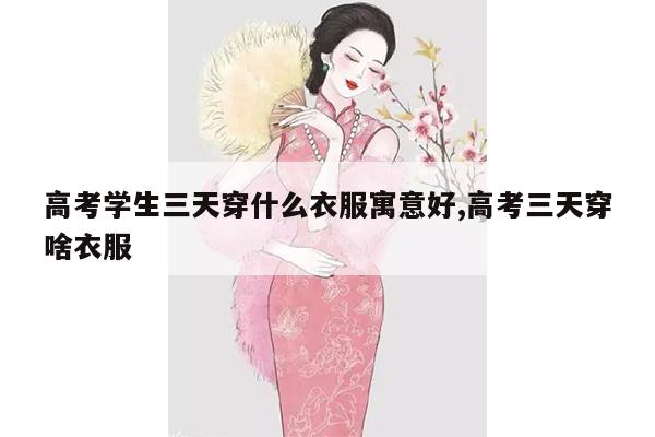 高考学生三天穿什么衣服寓意好,高考三天穿啥衣服