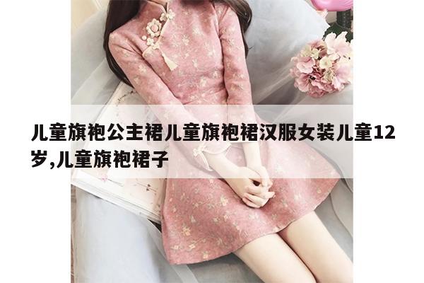 儿童旗袍公主裙儿童旗袍裙汉服女装儿童12岁,儿童旗袍裙子