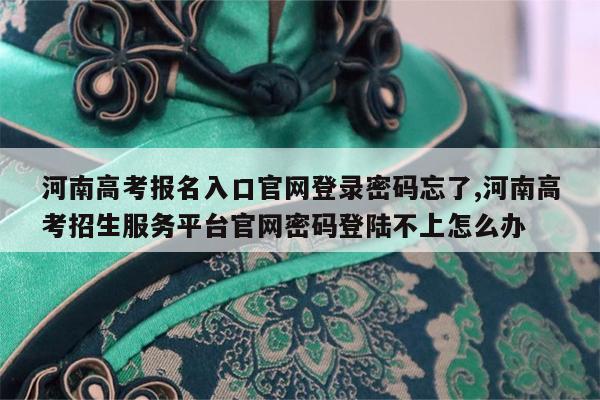 河南高考报名入口官网登录密码忘了,河南高考招生服务平台官网密码登陆不上怎么办