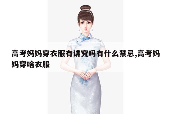 高考妈妈穿衣服有讲究吗有什么禁忌,高考妈妈穿啥衣服