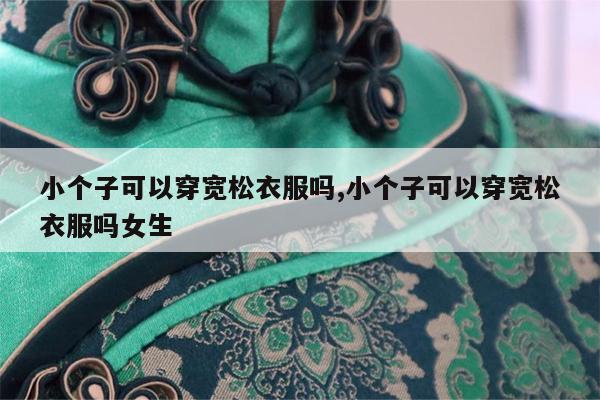 小个子可以穿宽松衣服吗,小个子可以穿宽松衣服吗女生