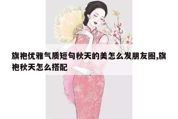 旗袍优雅气质短句秋天的美怎么发朋友圈,旗袍秋天怎么搭配