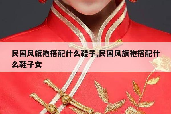 民国风旗袍搭配什么鞋子,民国风旗袍搭配什么鞋子女