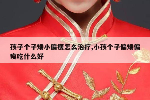 孩子个子矮小偏瘦怎么治疗,小孩个子偏矮偏瘦吃什么好