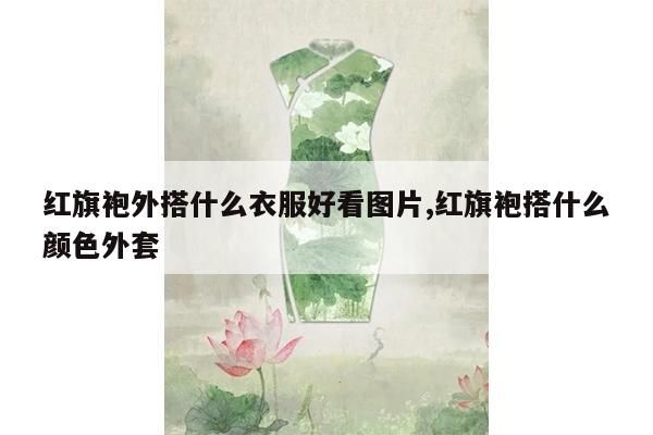 红旗袍外搭什么衣服好看图片,红旗袍搭什么颜色外套