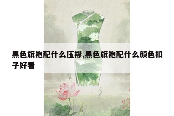 黑色旗袍配什么压襟,黑色旗袍配什么颜色扣子好看