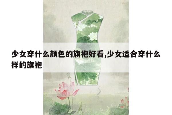 少女穿什么颜色的旗袍好看,少女适合穿什么样的旗袍