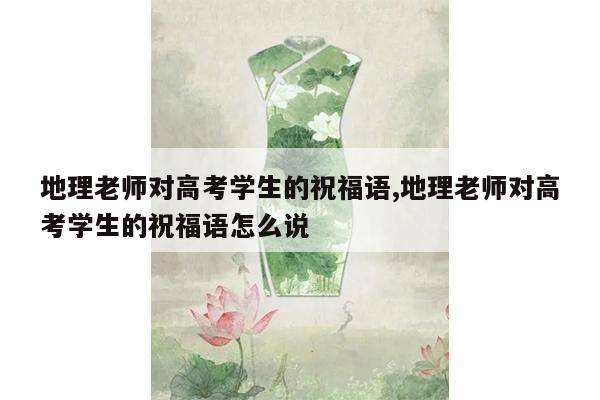 地理老师对高考学生的祝福语,地理老师对高考学生的祝福语怎么说