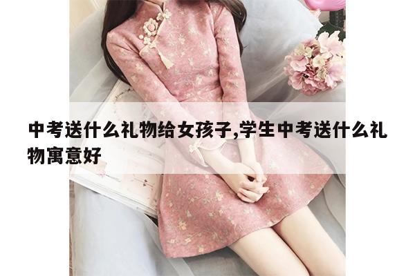 中考送什么礼物给女孩子,学生中考送什么礼物寓意好