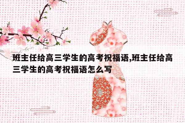 班主任给高三学生的高考祝福语,班主任给高三学生的高考祝福语怎么写