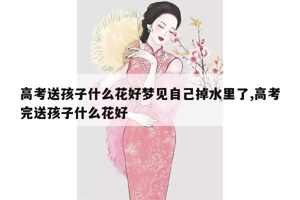 高考送孩子什么花好梦见自己掉水里了,高考完送孩子什么花好