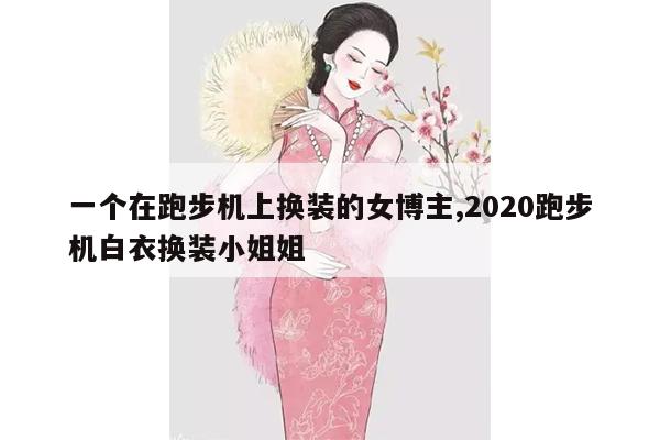 一个在跑步机上换装的女博主,2020跑步机白衣换装小姐姐