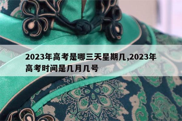 2023年高考是哪三天星期几,2023年高考时间是几月几号