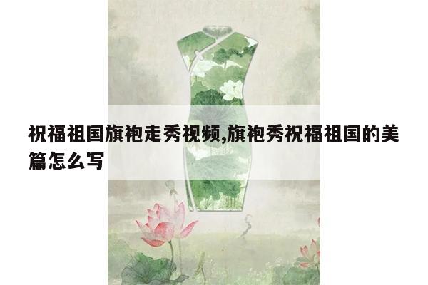 祝福祖国旗袍走秀视频,旗袍秀祝福祖国的美篇怎么写