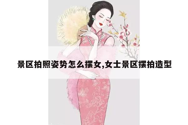 景区拍照姿势怎么摆女,女士景区摆拍造型