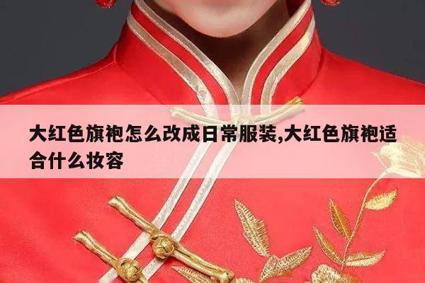 大红色旗袍怎么改成日常服装,大红色旗袍适合什么妆容