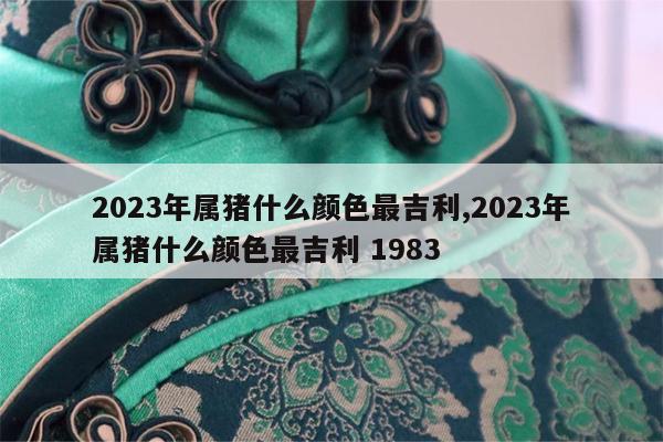 2023年属猪什么颜色最吉利,2023年属猪什么颜色最吉利 1983