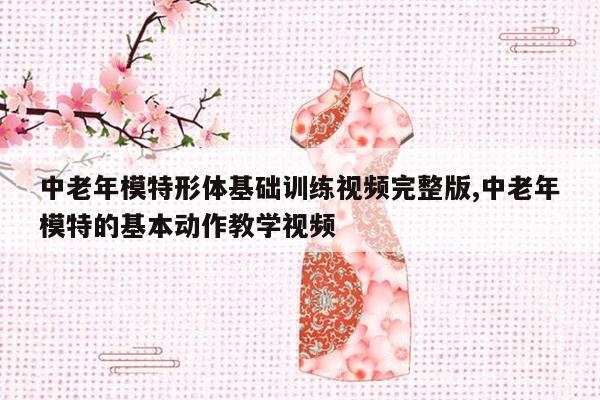 中老年模特形体基础训练视频完整版,中老年模特的基本动作教学视频