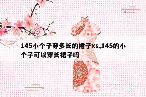 145小个子穿多长的裙子xs,145的小个子可以穿长裙子吗