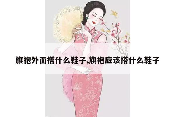 旗袍外面搭什么鞋子,旗袍应该搭什么鞋子