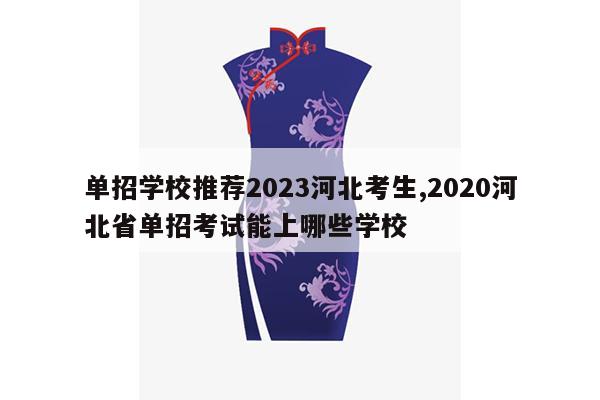 单招学校推荐2023河北考生,2020河北省单招考试能上哪些学校