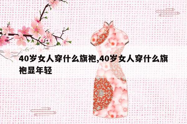 40岁女人穿什么旗袍,40岁女人穿什么旗袍显年轻