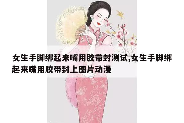 女生手脚绑起来嘴用胶带封测试,女生手脚绑起来嘴用胶带封上图片动漫