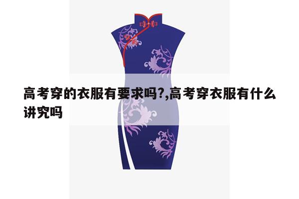 高考穿的衣服有要求吗?,高考穿衣服有什么讲究吗