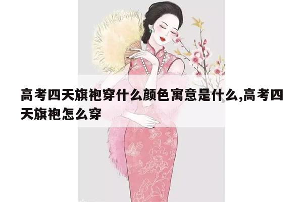 高考四天旗袍穿什么颜色寓意是什么,高考四天旗袍怎么穿