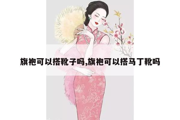 旗袍可以搭靴子吗,旗袍可以搭马丁靴吗